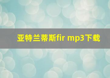 亚特兰蒂斯fir mp3下载